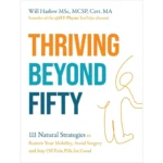 Thriving Beyond Fifty (Expanded Edition): 111 Natural Strategies to Restore Your Mobility, Avoid Surgery and Stay Off Pain Pills for Good